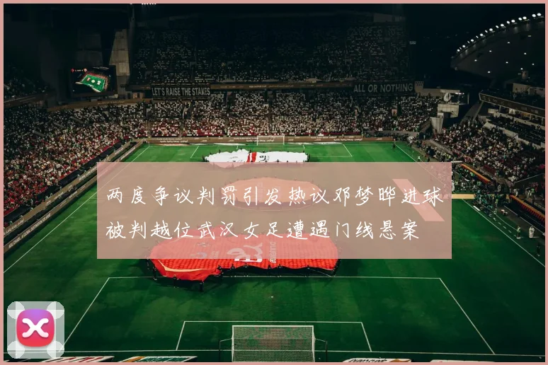 两度争议判罚引发热议邓梦晔进球被判越位武汉女足遭遇门线悬案