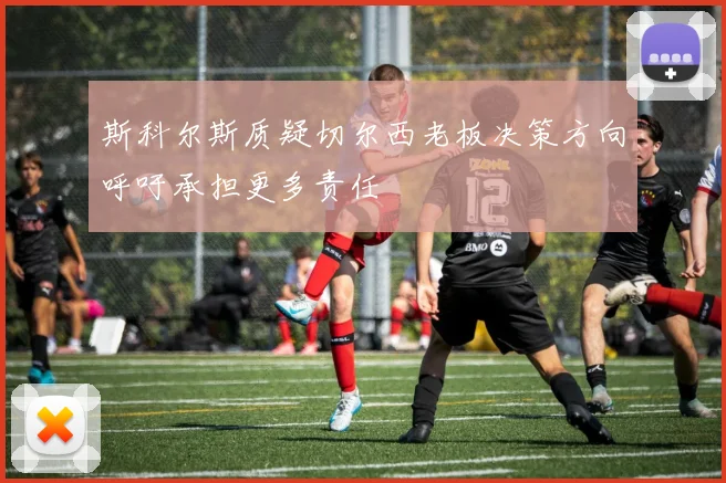 斯科尔斯质疑切尔西老板决策方向呼吁承担更多责任
