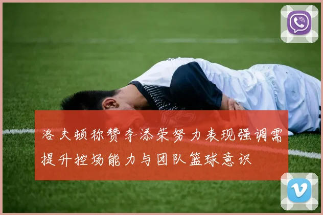 洛夫顿称赞李添荣努力表现强调需提升控场能力与团队篮球意识