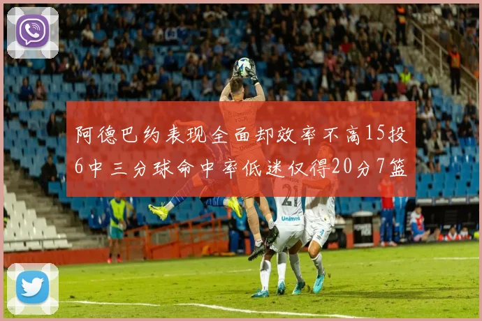 阿德巴约表现全面却效率不高15投6中三分球命中率低迷仅得20分7篮板