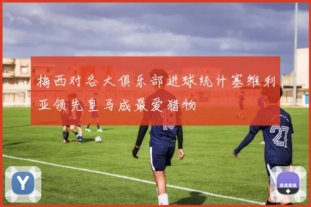 梅西对各大俱乐部进球统计塞维利亚领先皇马成最爱猎物