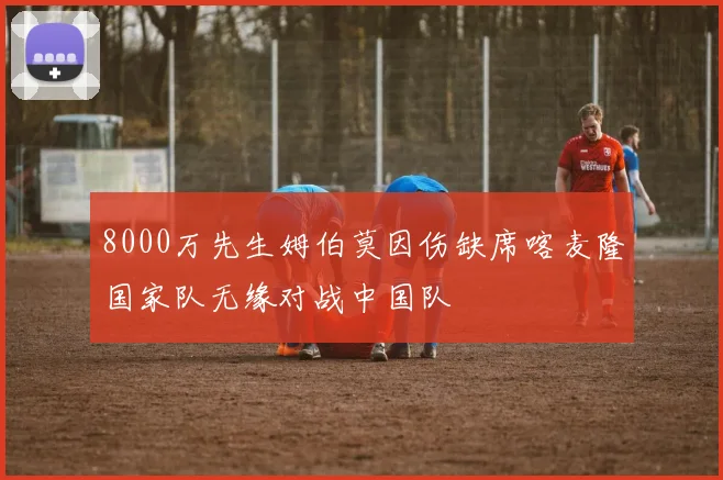 8000万先生姆伯莫因伤缺席喀麦隆国家队无缘对战中国队