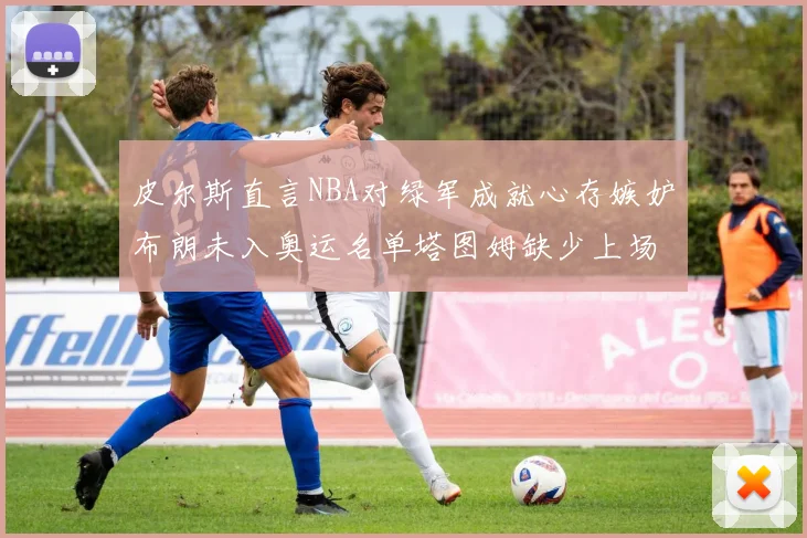 皮尔斯直言NBA对绿军成就心存嫉妒布朗未入奥运名单塔图姆缺少上场机会