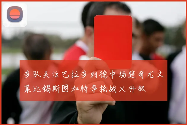 多队关注巴拉多利德中场楚奇尤文莱比锡斯图加特争抢战火升级