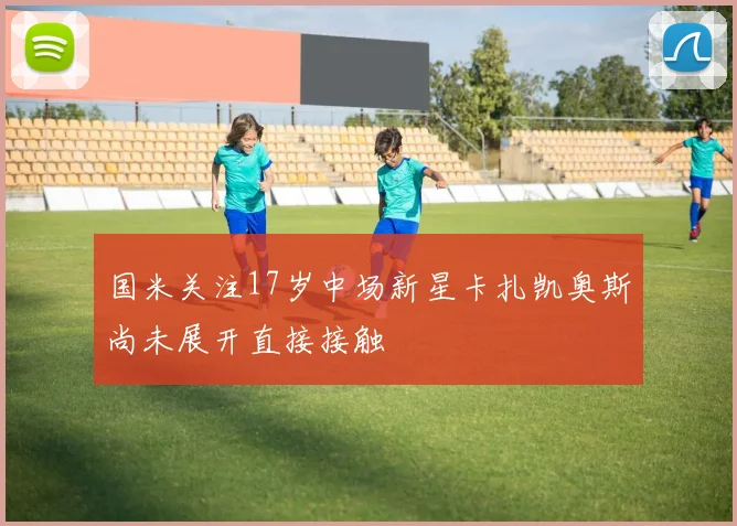 国米关注17岁中场新星卡扎凯奥斯尚未展开直接接触