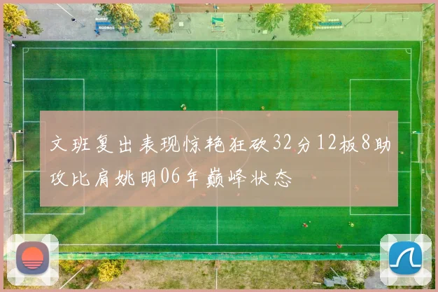 文班复出表现惊艳狂砍32分12板8助攻比肩姚明06年巅峰状态