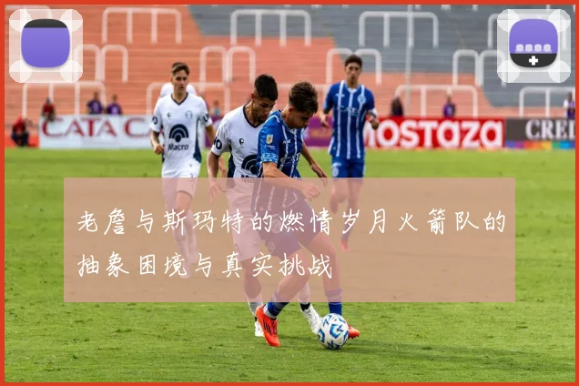 老詹与斯玛特的燃情岁月火箭队的抽象困境与真实挑战