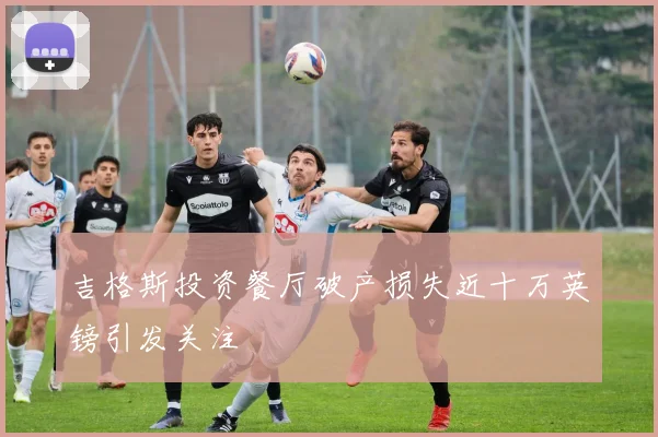 吉格斯投资餐厅破产损失近十万英镑引发关注