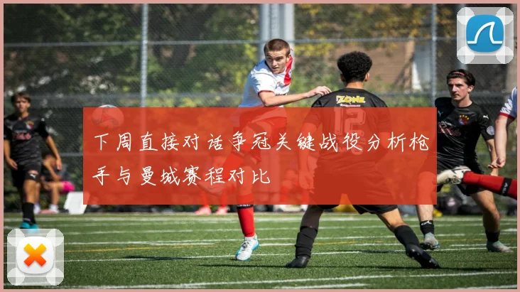 下周直接对话争冠关键战役分析枪手与曼城赛程对比