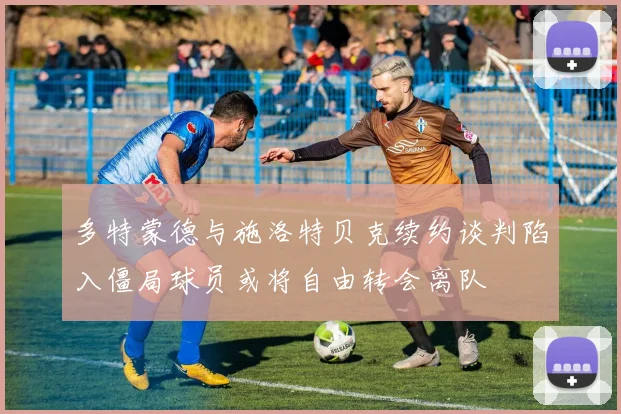 多特蒙德与施洛特贝克续约谈判陷入僵局球员或将自由转会离队