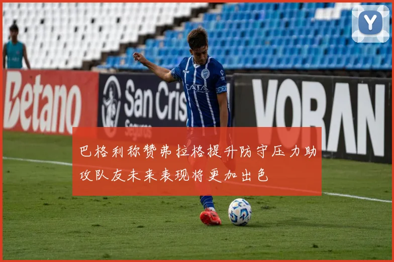 巴格利称赞弗拉格提升防守压力助攻队友未来表现将更加出色