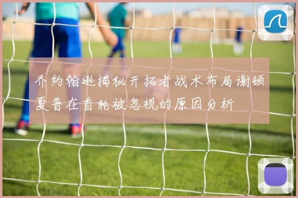 乔约翰逊揭秘开拓者战术布局谢顿夏普在首轮被忽视的原因分析