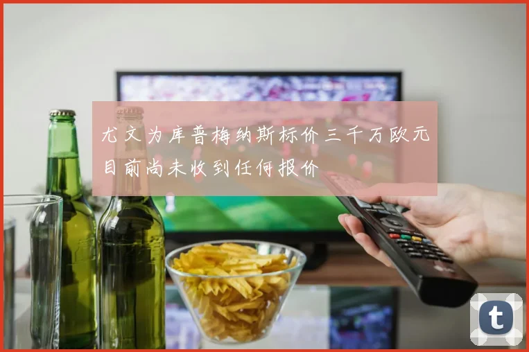 尤文为库普梅纳斯标价三千万欧元目前尚未收到任何报价