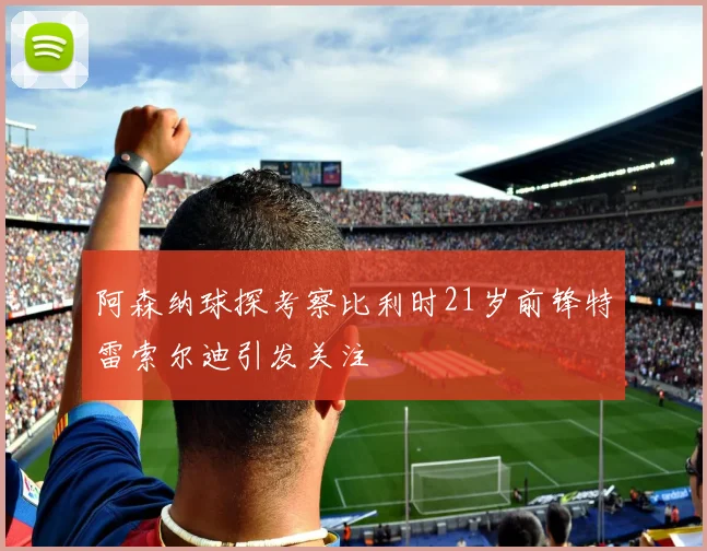 阿森纳球探考察比利时21岁前锋特雷索尔迪引发关注