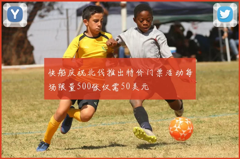 快船庆祝北伐推出特价门票活动每场限量500张仅需50美元