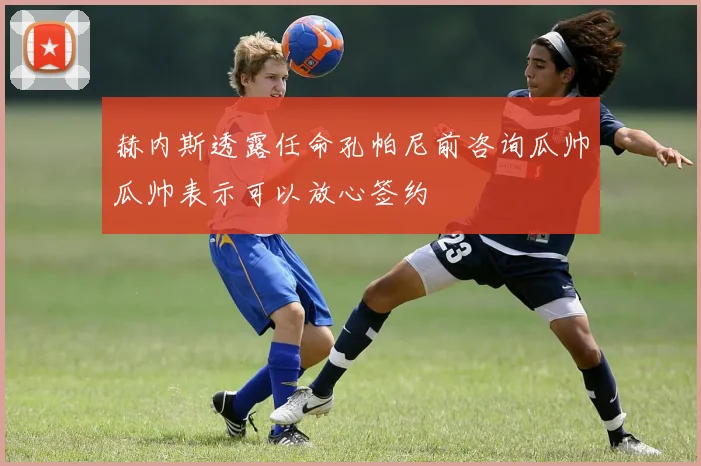 赫内斯透露任命孔帕尼前咨询瓜帅瓜帅表示可以放心签约