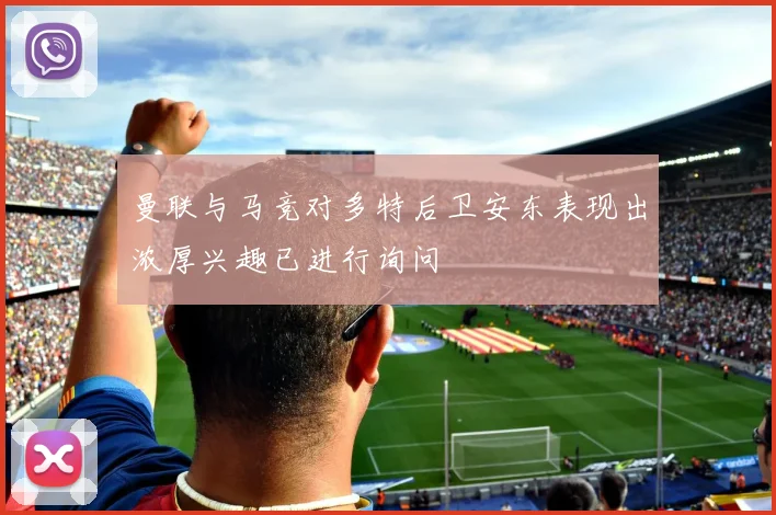 曼联与马竞对多特后卫安东表现出浓厚兴趣已进行询问