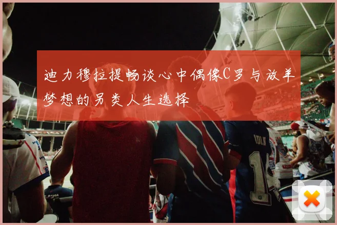 迪力穆拉提畅谈心中偶像C罗与放羊梦想的另类人生选择