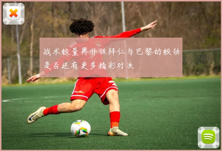 战术较量再升级拜仁与巴黎的较劲是否还有更多精彩对决